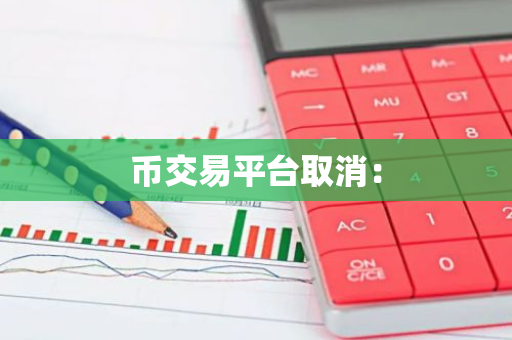 币交易平台取消:-第1张图片-智财锋资讯网 币交易平台取消:-第1张图片-智财锋资讯网
