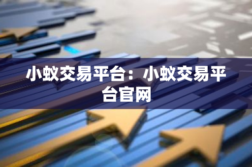 小蚁交易平台：小蚁交易平台官网