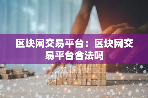 区块网交易平台：区块网交易平台合法吗