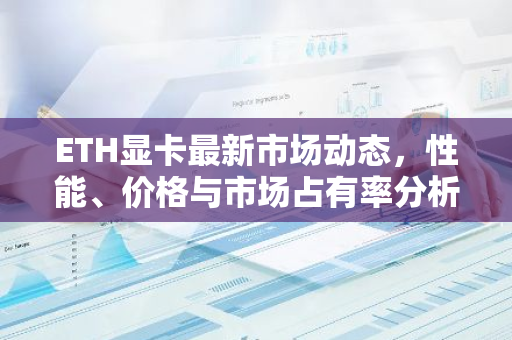 ETH显卡最新市场动态,性能、价格与市场占有率分析-第1张图片-智财锋资讯网 ETH显卡最新市场动态,性能、价格与市场占有率分析-第1张图片-智财锋资讯网