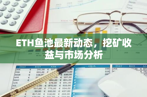 ETH鱼池最新动态，挖矿收益与市场分析