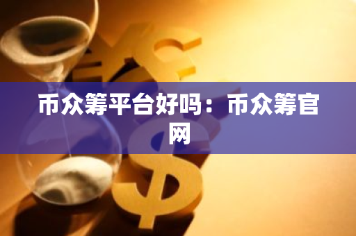 币众筹平台好吗:币众筹官网-第1张图片-智财锋资讯网 币众筹平台好吗:币众筹官网-第1张图片-智财锋资讯网