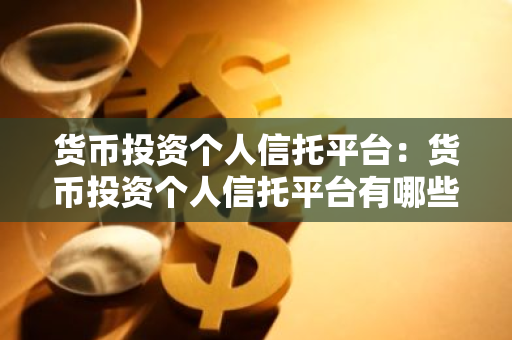 货币投资个人信托平台：货币投资个人信托平台有哪些