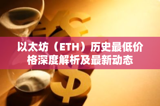 以太坊（ETH）历史最低价格深度解析及最新动态-第1张图片-智财锋资讯网