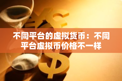 不同平台的虚拟货币：不同平台虚拟币价格不一样