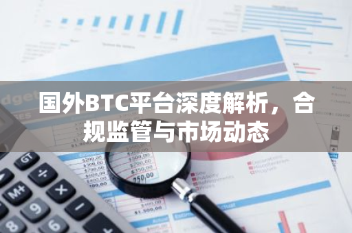 国外BTC平台深度解析，合规监管与市场动态