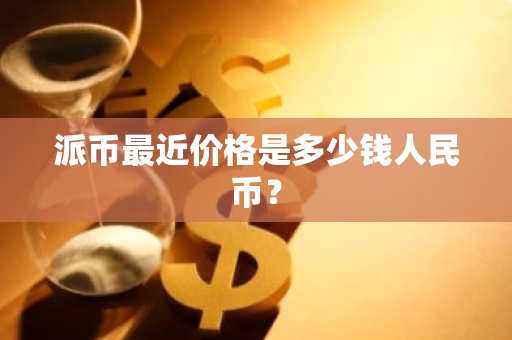 派币最近价格是多少钱人民币?-第1张图片-智财锋资讯网 派币最近价格是多少钱人民币?-第1张图片-智财锋资讯网