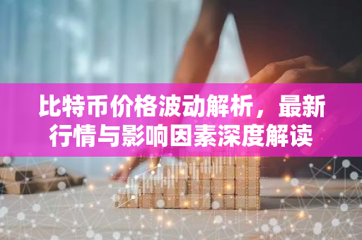 比特币价格波动解析，最新行情与影响因素深度解读