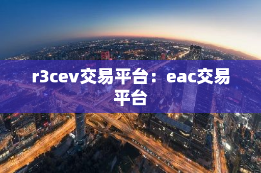 r3cev交易平台:eac交易平台-第1张图片-智财锋资讯网 r3cev交易平台:eac交易平台-第1张图片-智财锋资讯网