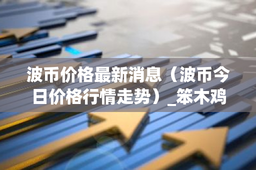 波币价格最新消息（波币今日价格行情走势）_笨木鸡-第1张图片-智财锋资讯网