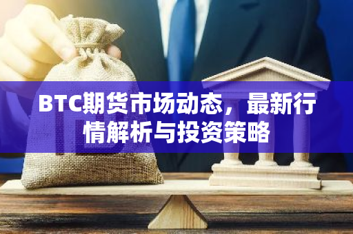 BTC期货市场动态，最新行情解析与投资策略