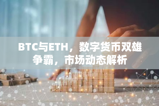 BTC与ETH,数字货币双雄争霸,市场动态解析-第1张图片-智财锋资讯网 BTC与ETH,数字货币双雄争霸,市场动态解析-第1张图片-智财锋资讯网