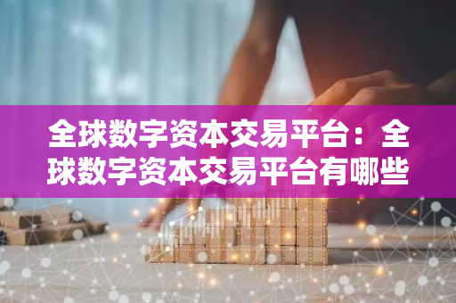 全球数字资本交易平台：全球数字资本交易平台有哪些-第1张图片-智财锋资讯网