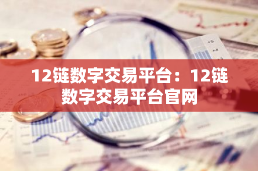 12链数字交易平台:12链数字交易平台官网-第1张图片-智财锋资讯网 12链数字交易平台:12链数字交易平台官网-第1张图片-智财锋资讯网