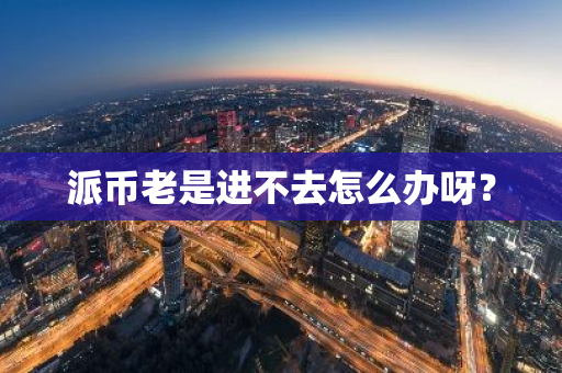派币老是进不去怎么办呀?-第1张图片-智财锋资讯网 派币老是进不去怎么办呀?-第1张图片-智财锋资讯网