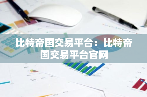 比特帝国交易平台:比特帝国交易平台官网-第1张图片-智财锋资讯网 比特帝国交易平台:比特帝国交易平台官网-第1张图片-智财锋资讯网