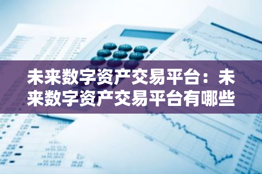 未来数字资产交易平台:未来数字资产交易平台有哪些-第1张图片-智财锋资讯网 未来数字资产交易平台:未来数字资产交易平台有哪些-第1张图片-智财锋资讯网