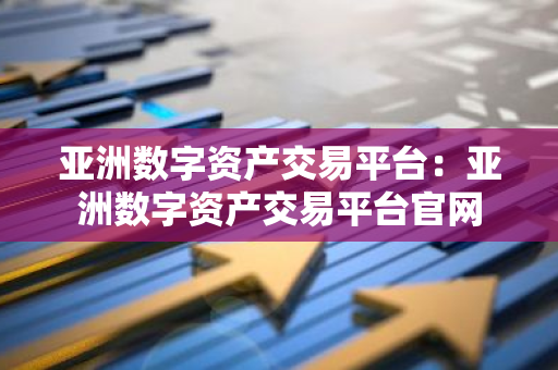 亚洲数字资产交易平台:亚洲数字资产交易平台官网-第1张图片-智财锋资讯网 亚洲数字资产交易平台:亚洲数字资产交易平台官网-第1张图片-智财锋资讯网
