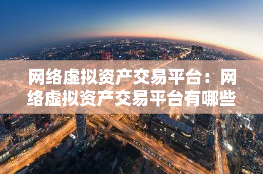 网络虚拟资产交易平台:网络虚拟资产交易平台有哪些-第1张图片-智财锋资讯网 网络虚拟资产交易平台:网络虚拟资产交易平台有哪些-第1张图片-智财锋资讯网