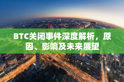 BTC关闭事件深度解析，原因、影响及未来展望