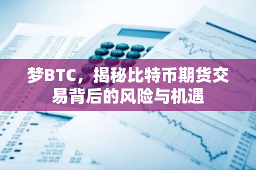 梦BTC，揭秘比特币期货交易背后的风险与机遇