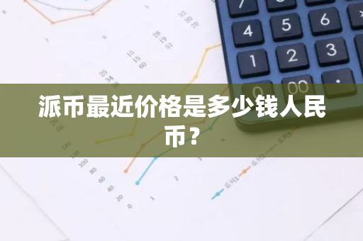 派币最近价格是多少钱人民币?-第1张图片-智财锋资讯网 派币最近价格是多少钱人民币?-第1张图片-智财锋资讯网