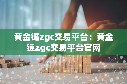 黄金链zgc交易平台：黄金链zgc交易平台官网