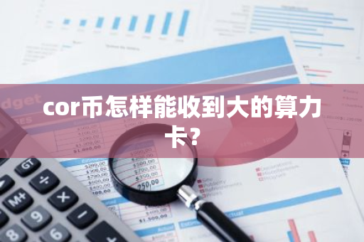 cor币怎样能收到大的算力卡？-第1张图片-智财锋资讯网