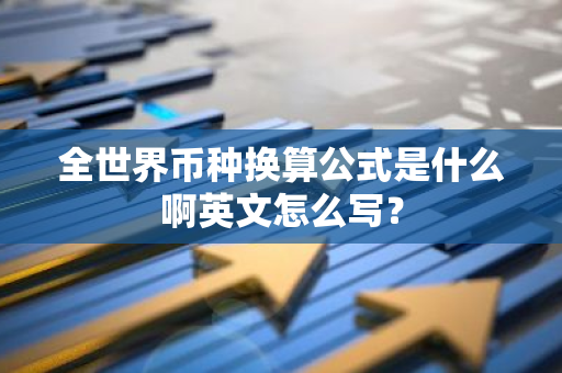 全世界币种换算公式是什么啊英文怎么写？-第1张图片-智财锋资讯网