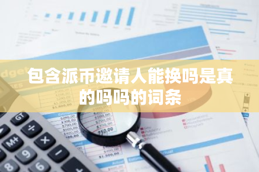 包含派币邀请人能换吗是真的吗吗的词条-第1张图片-智财锋资讯网