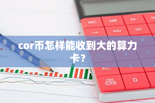 cor币怎样能收到大的算力卡？-第1张图片-智财锋资讯网