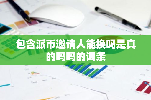 包含派币邀请人能换吗是真的吗吗的词条-第1张图片-智财锋资讯网