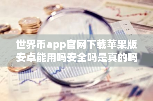 世界币app官网下载苹果版安卓能用吗安全吗是真的吗？-第1张图片-智财锋资讯网