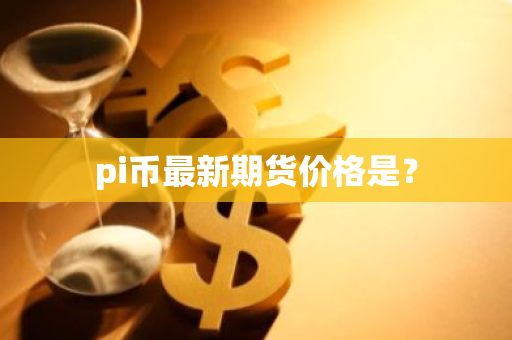 pi币最新期货价格是？-第1张图片-智财锋资讯网