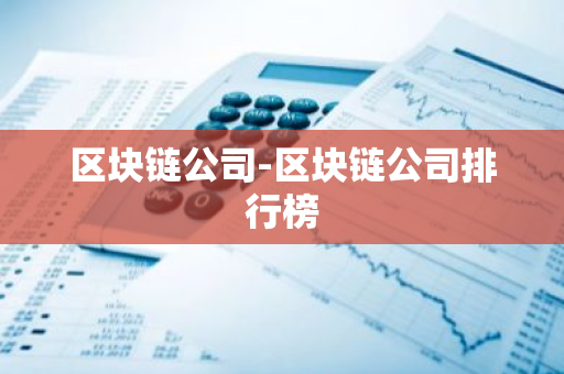 区块链公司-区块链公司排行榜-第1张图片-智财锋资讯网