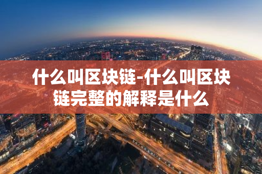 什么叫区块链-什么叫区块链完整的解释是什么
