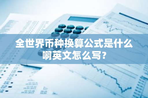 全世界币种换算公式是什么啊英文怎么写？-第1张图片-智财锋资讯网