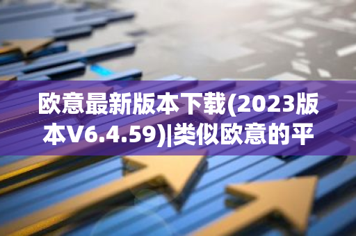 欧意最新版本下载(2023版本V6.4.59)|类似欧意的平台