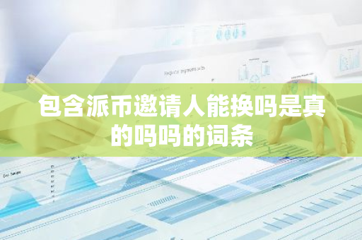 包含派币邀请人能换吗是真的吗吗的词条-第1张图片-智财锋资讯网
