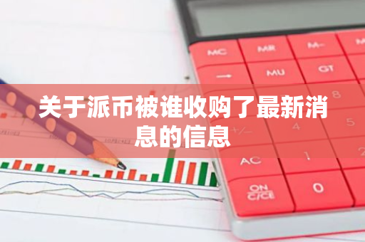 关于派币被谁收购了最新消息的信息-第1张图片-智财锋资讯网