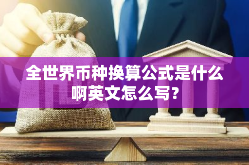 全世界币种换算公式是什么啊英文怎么写？-第1张图片-智财锋资讯网