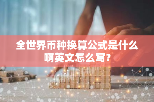 全世界币种换算公式是什么啊英文怎么写？-第1张图片-智财锋资讯网