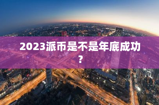 2023派币是不是年底成功？-第1张图片-智财锋资讯网