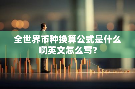 全世界币种换算公式是什么啊英文怎么写？-第1张图片-智财锋资讯网
