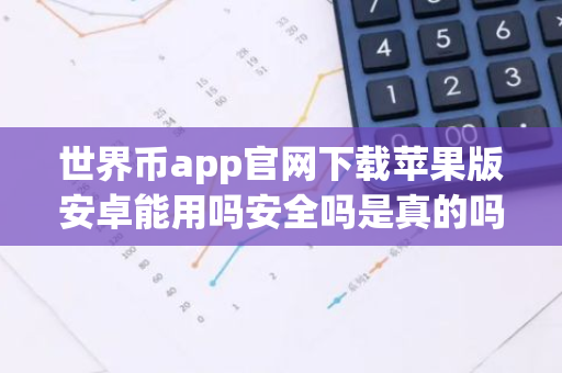 世界币app官网下载苹果版安卓能用吗安全吗是真的吗？-第1张图片-智财锋资讯网