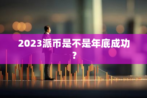 2023派币是不是年底成功？-第1张图片-智财锋资讯网