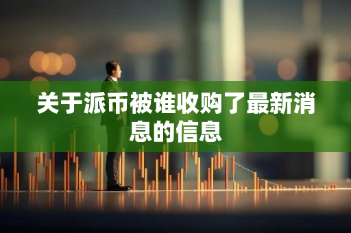 关于派币被谁收购了最新消息的信息-第1张图片-智财锋资讯网 关于派币被谁收购了最新消息的信息-第1张图片-智财锋资讯网