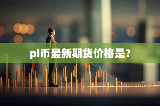 pi币最新期货价格是？-第1张图片-智财锋资讯网