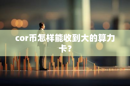 cor币怎样能收到大的算力卡？-第1张图片-智财锋资讯网