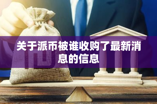关于派币被谁收购了最新消息的信息-第1张图片-智财锋资讯网